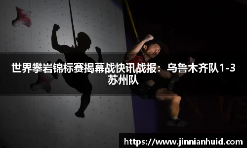 世界攀岩锦标赛揭幕战快讯战报：乌鲁木齐队1-3苏州队
