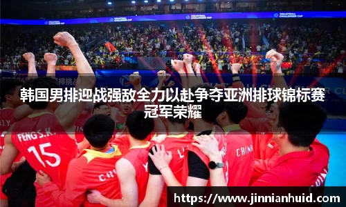 韩国男排迎战强敌全力以赴争夺亚洲排球锦标赛冠军荣耀